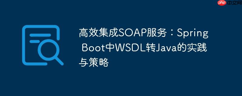 高效集成SOAP服务:Spring Boot中WSDL转Java的实践与策略