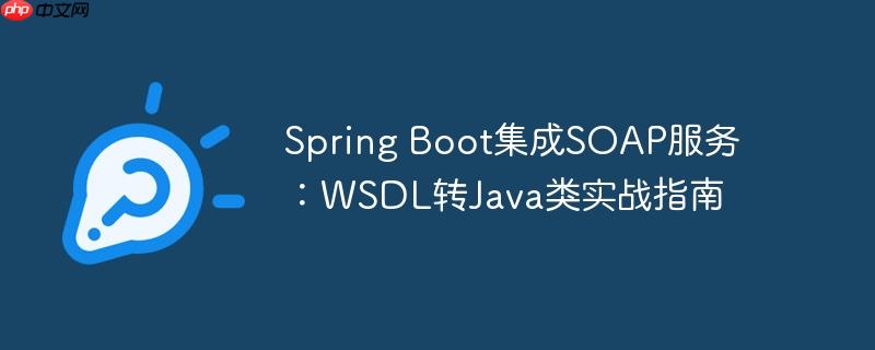 Spring Boot集成SOAP服务:WSDL转Java类实战指南(实战.集成.指南.服务.Boot...)