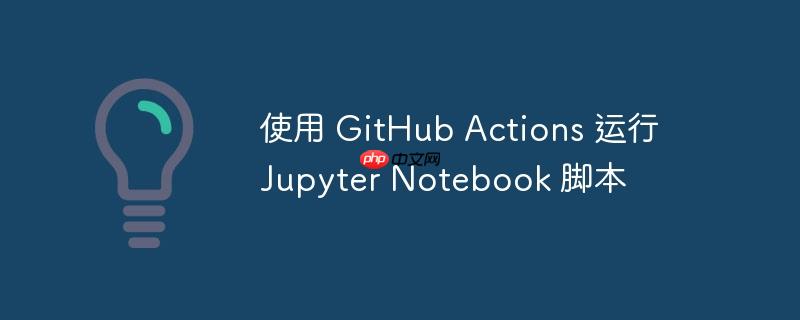 使用 GitHub Actions 运行 Jupyter Notebook 脚本(脚本.运行.Actions.GitHub.Jupyter...)