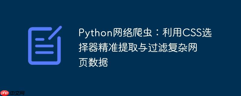Python网络爬虫:利用CSS选择器精准提取与过滤复杂网页数据