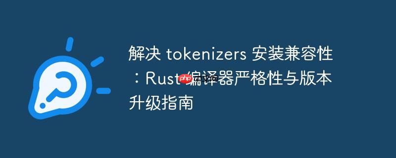 解决 tokenizers 安装兼容性:Rust 编译器严格性与版本升级指南
