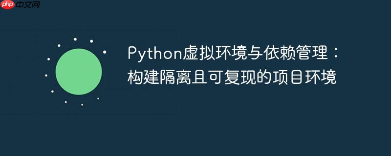 Python虚拟环境与依赖管理:构建隔离且可复现的项目环境