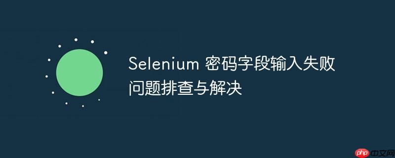 Selenium 密码字段输入失败问题排查与解决(排查.字段.失败.输入.密码...)