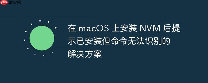 在 macOS 上安装 NVM 后提示已安装但命令无法识别的解决方案(安装.命令.解决方案.提示.无法识别...)