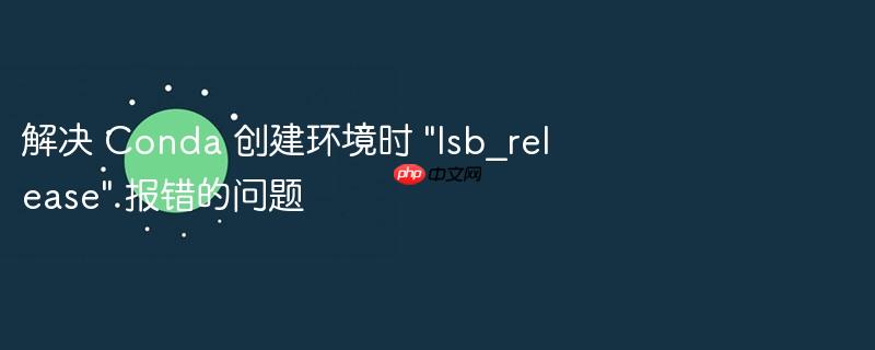 解决 Conda 创建环境时 "lsb_release" 报错的问题(报错.创建.环境.解决.Conda...)