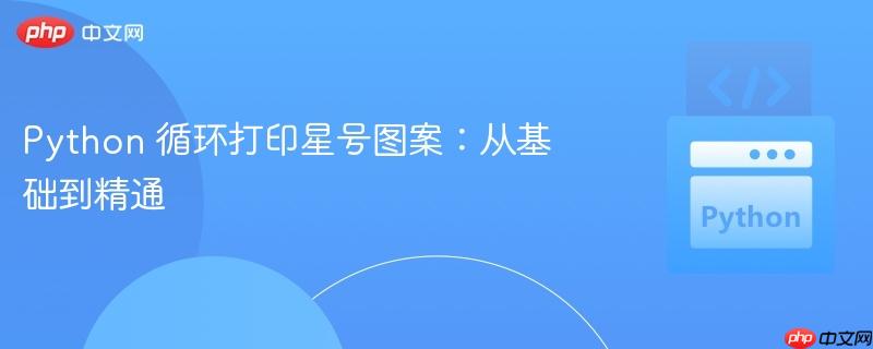 Python 循环打印星号图案:从基础到精通(星号.精通.图案.循环.基础...)