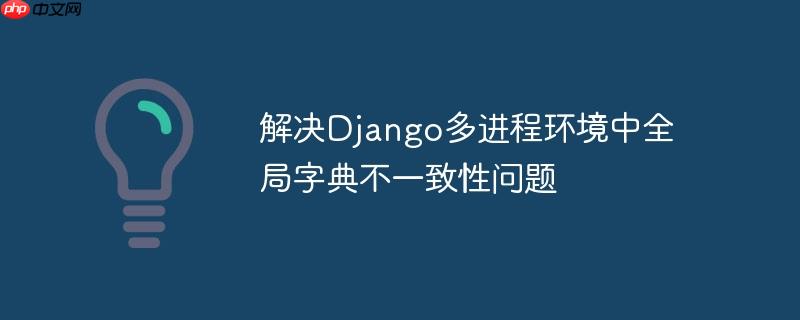解决Django多进程环境中全局字典不一致性问题(全局.字典.性问题.进程.环境...)