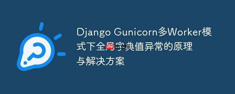 Django Gunicorn多Worker模式下全局字典值异常的原理与解决方案（全局.字典.异常.原理.解决方案...）