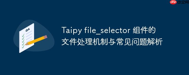 Taipy file_selector 组件的文件处理机制与常见问题解析