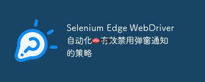 Selenium Edge WebDriver 自动化:有效禁用弹窗通知的策略(禁用.自动化.策略.通知.Selenium...)