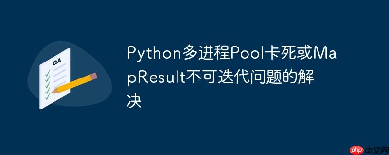 Python多进程Pool卡死或MapResult不可迭代问题的解决(进程.迭代.解决.Python.MapResult...)