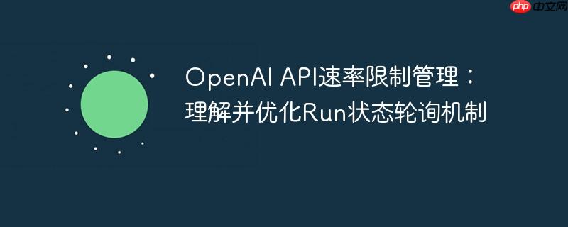 OpenAI API速率限制管理:理解并优化Run状态轮询机制