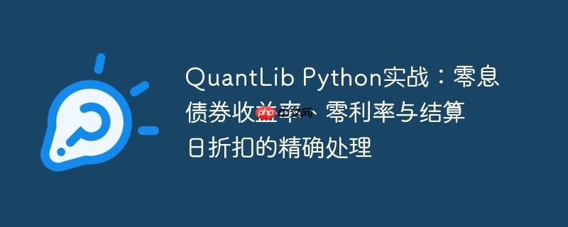 QuantLib Python实战:零息债券收益率、零利率与结算日折扣的精确处理(收益率.债券.结算.利率.精确...)