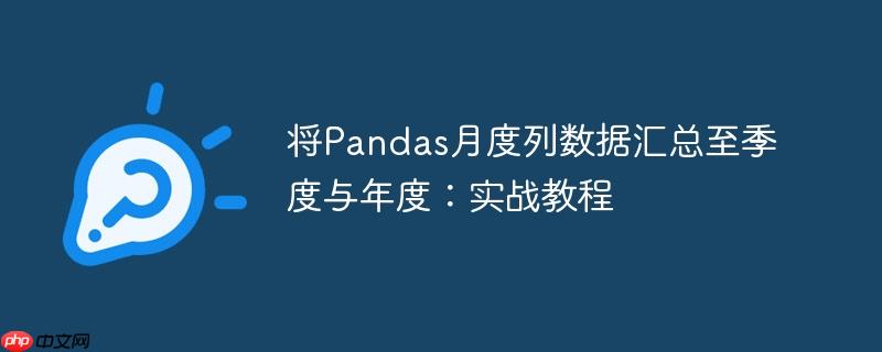 将Pandas月度列数据汇总至季度与年度:实战教程