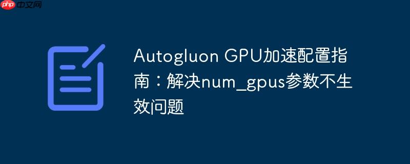 Autogluon GPU加速配置指南:解决num_gpus参数不生效问题