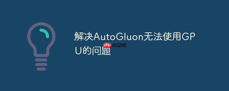 解决AutoGluon无法使用GPU的问题(解决.AutoGluon.GPU...)
