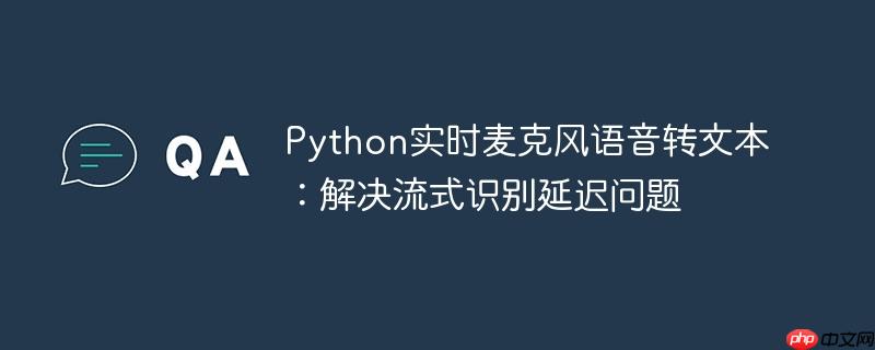 Python实时麦克风语音转文本:解决流式识别延迟问题