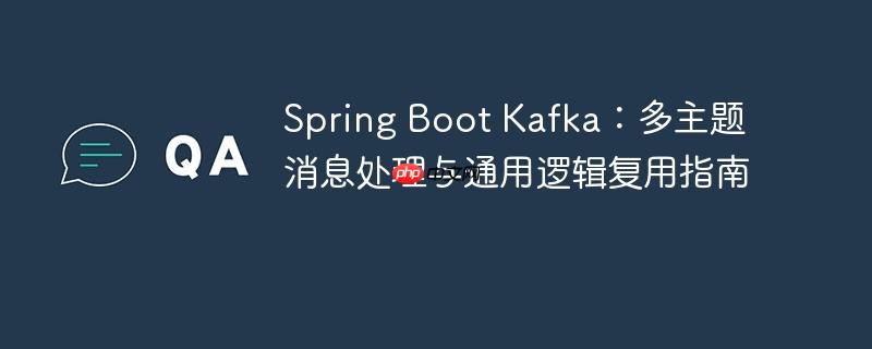 Spring Boot Kafka:多主题消息处理与通用逻辑复用指南