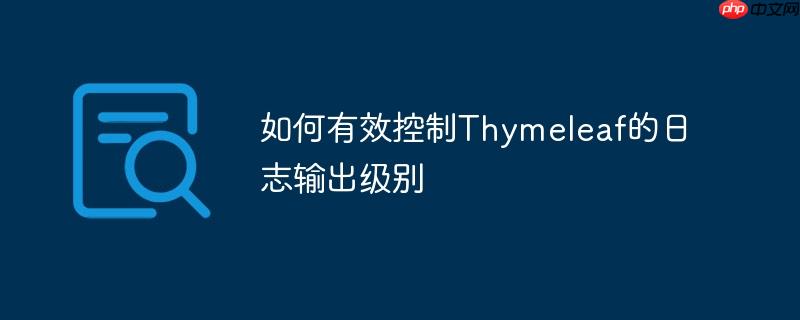 如何有效控制Thymeleaf的日志输出级别(有效控制.输出.级别.日志.Thymeleaf...)