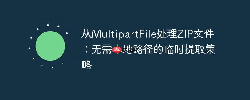 从MultipartFile处理ZIP文件:无需本地路径的临时提取策略