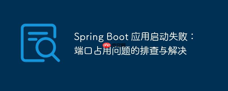 Spring Boot 应用启动失败:端口占用问题的排查与解决