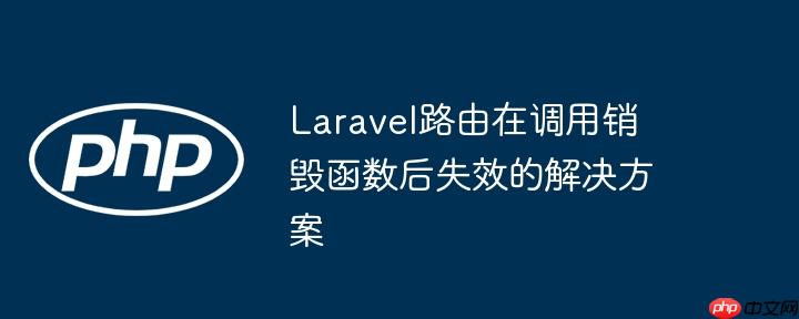 Laravel路由在调用销毁函数后失效的解决方案(销毁.路由.失效.调用.函数...)