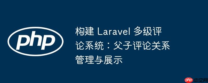 构建 Laravel 多级评论系统:父子评论关系管理与展示