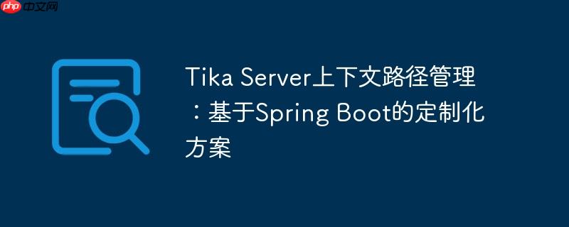 Tika Server上下文路径管理:基于Spring Boot的定制化方案