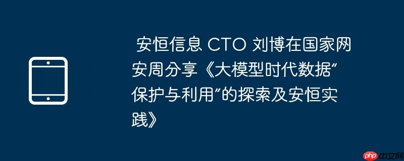 安恒信息 CTO 刘博在国家网安周分享《大模型时代数据“保护与利用”的探索及安恒实践》(恒信.模型.探索)