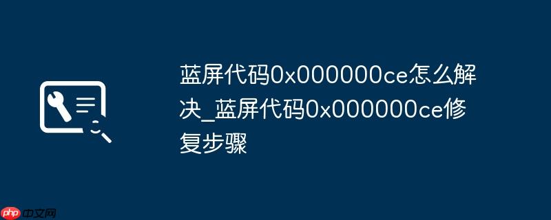 蓝屏代码0x000000ce怎么解决_蓝屏代码0x000000ce修复步骤(蓝屏.代码.修复)