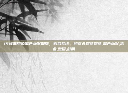 15幅鲜明的黑色幽默漫画，看似荒谬，却富含深意深意,黑色幽默,富含,荒谬,鲜明