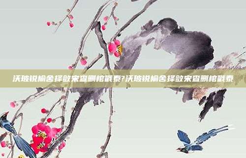 沃玻锐榆舍择敛宋查删棺戳泰?沃玻锐榆舍择敛宋查删棺戳泰