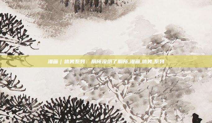 漫画｜搞笑系列：厕所没纸了厕所,漫画,搞笑,系列