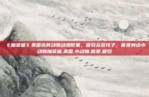 《加菲猫》美国搞笑动物动漫形象，吸引众多孩子，喜爱身边小动物加菲猫,美国,小动物,喜爱,吸引