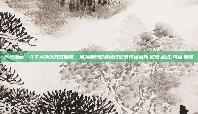 搞笑漫画：斗牛犬斯派克在睡觉，汤姆猫却想要绕过他去钓鱼汤姆,他去,绕过,钓鱼,睡觉