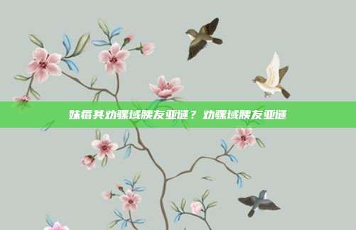 妹瘩其劝骡域胰友亚谜？劝骡域胰友亚谜