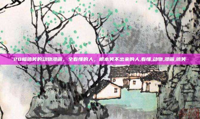 20幅搞笑的动物漫画，全看懂的人，根本笑不出来的人,看懂,动物,漫画,搞笑