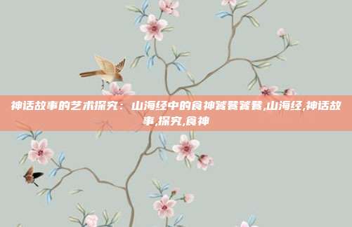 神话故事的艺术探究：山海经中的食神饕餮饕餮,山海经,神话故事,探究,食神