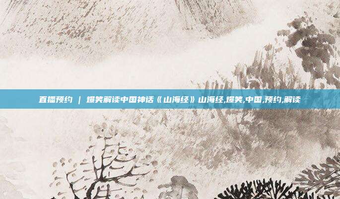 直播预约 | 爆笑解读中国神话《山海经》山海经,爆笑,中国,预约,解读