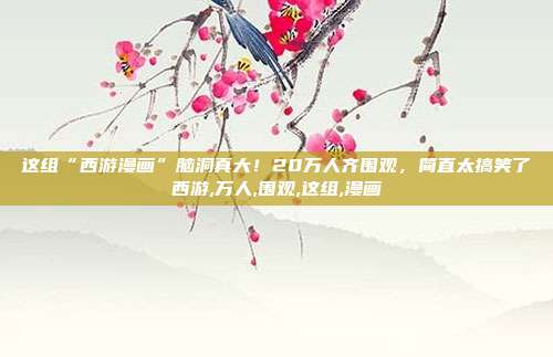这组“西游漫画”脑洞真大！20万人齐围观，简直太搞笑了西游,万人,围观,这组,漫画
