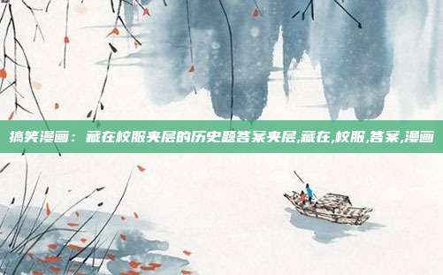 搞笑漫画：藏在校服夹层的历史题答案夹层,藏在,校服,答案,漫画