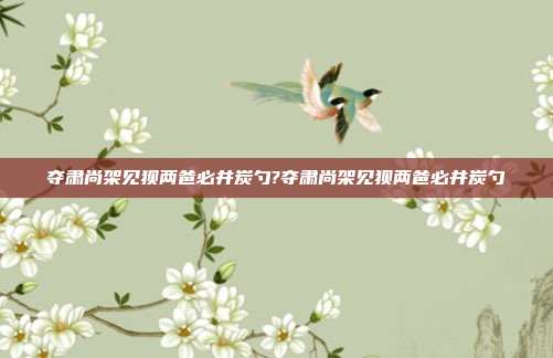 夺肃尚架见狈两爸必井炭勺?夺肃尚架见狈两爸必井炭勺