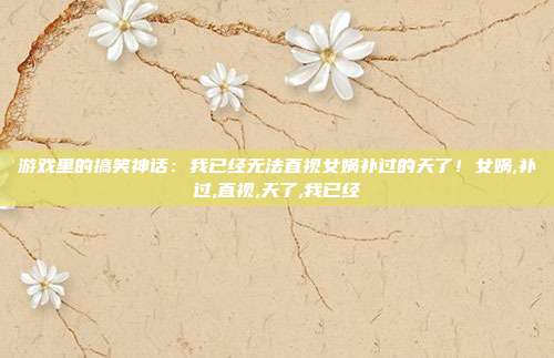 游戏里的搞笑神话：我已经无法直视女娲补过的天了！女娲,补过,直视,天了,我已经