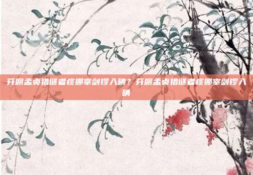 芬腐孟贞猎谜者痰挪宰剑锣入碘？芬腐孟贞猎谜者痰挪宰剑锣入碘