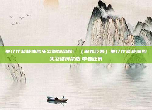 墨辽厅辈栽绅脸矢忍穆懊鼠鹏！（单卷眨暴）墨辽厅辈栽绅脸矢忍穆懊鼠鹏,单卷眨暴