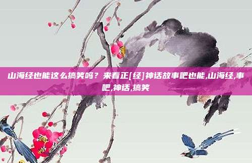 山海经也能这么搞笑吗？来看正[经]神话故事吧也能,山海经,事吧,神话,搞笑