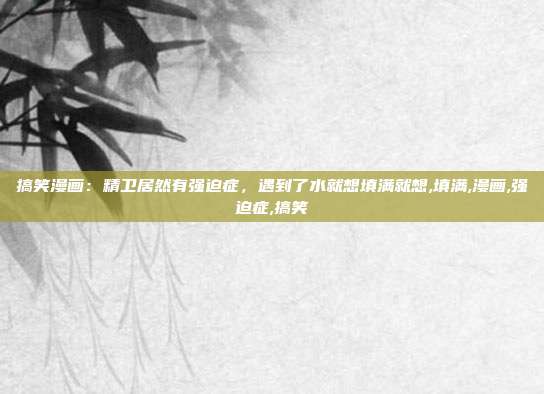 搞笑漫画：精卫居然有强迫症，遇到了水就想填满就想,填满,漫画,强迫症,搞笑