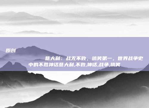 原创
            意大利：战无不败，搞笑第一，世界战争史中的不胜神话意大利,不败,神话,战争,搞笑