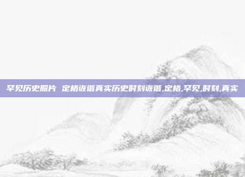 罕见历史照片 定格诙谐真实历史时刻诙谐,定格,罕见,时刻,真实