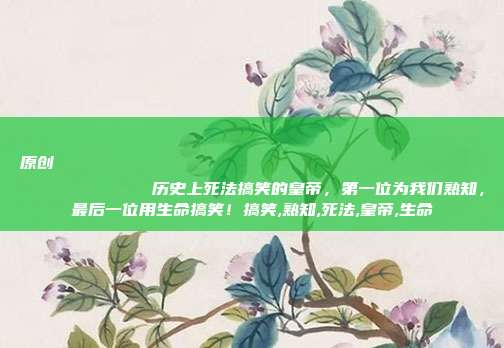 原创
历史上死法搞笑的皇帝,第一位为我们熟知,最后一位用生命搞笑!搞笑,熟知,死法,皇帝,生命